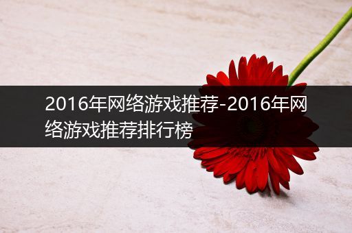 2016年网络游戏推荐-2016年网络游戏推荐排行榜
