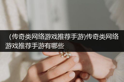（传奇类网络游戏推荐手游)传奇类网络游戏推荐手游有哪些