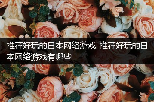 推荐好玩的日本网络游戏-推荐好玩的日本网络游戏有哪些