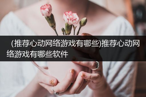 （推荐心动网络游戏有哪些)推荐心动网络游戏有哪些软件