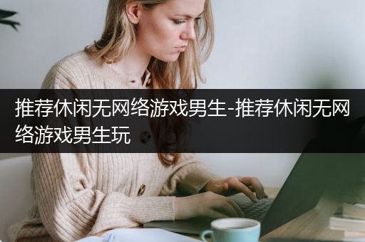 推荐休闲无网络游戏男生-推荐休闲无网络游戏男生玩