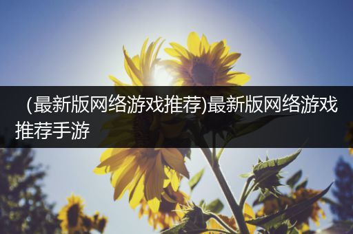 （最新版网络游戏推荐)最新版网络游戏推荐手游