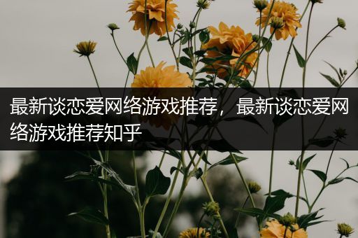 最新谈恋爱网络游戏推荐，最新谈恋爱网络游戏推荐知乎