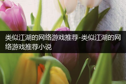 类似江湖的网络游戏推荐-类似江湖的网络游戏推荐小说