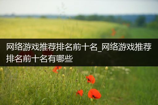 网络游戏推荐排名前十名_网络游戏推荐排名前十名有哪些