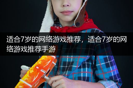 适合7岁的网络游戏推荐，适合7岁的网络游戏推荐手游