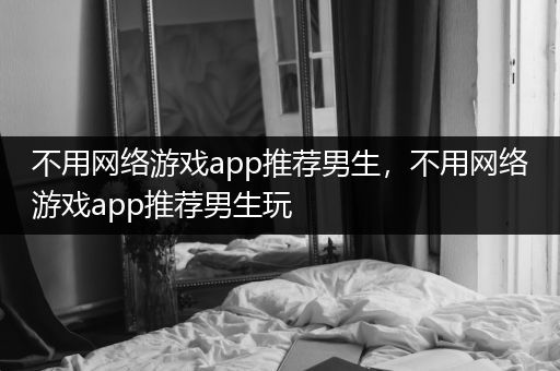 不用网络游戏app推荐男生，不用网络游戏app推荐男生玩
