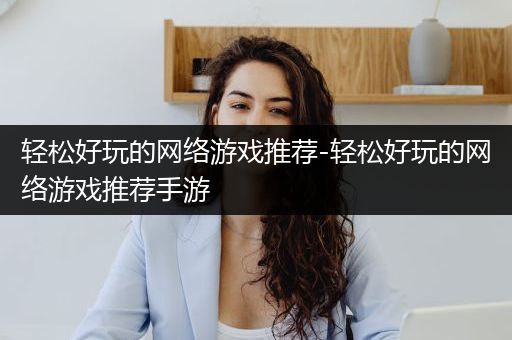 轻松好玩的网络游戏推荐-轻松好玩的网络游戏推荐手游