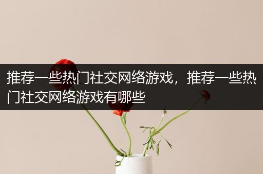 推荐一些热门社交网络游戏，推荐一些热门社交网络游戏有哪些