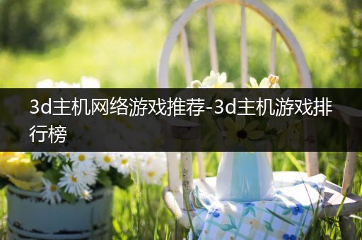 3d主机网络游戏推荐-3d主机游戏排行榜