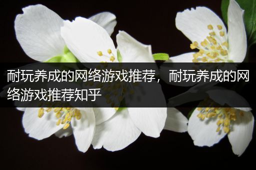 耐玩养成的网络游戏推荐，耐玩养成的网络游戏推荐知乎
