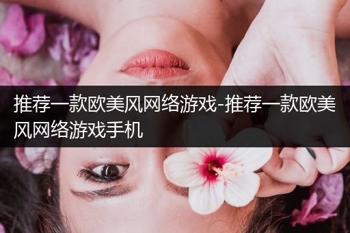 推荐一款欧美风网络游戏-推荐一款欧美风网络游戏手机