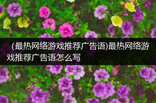 （最热网络游戏推荐广告语)最热网络游戏推荐广告语怎么写