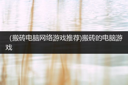 （搬砖电脑网络游戏推荐)搬砖的电脑游戏