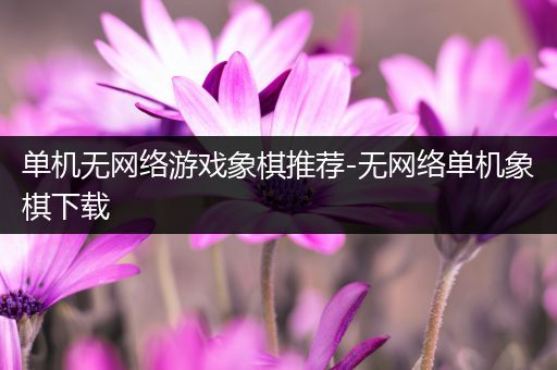 单机无网络游戏象棋推荐-无网络单机象棋下载