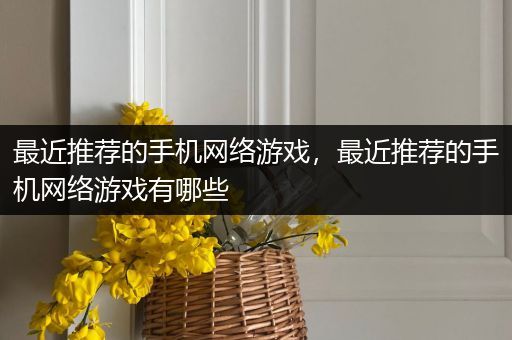 最近推荐的手机网络游戏，最近推荐的手机网络游戏有哪些