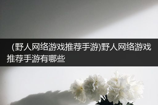（野人网络游戏推荐手游)野人网络游戏推荐手游有哪些