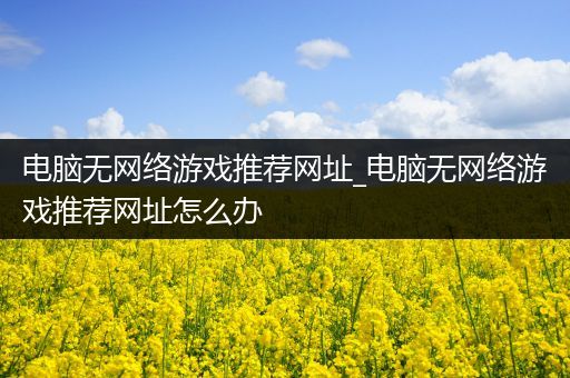 电脑无网络游戏推荐网址_电脑无网络游戏推荐网址怎么办