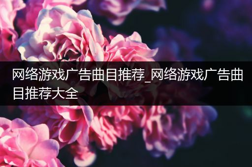 网络游戏广告曲目推荐_网络游戏广告曲目推荐大全