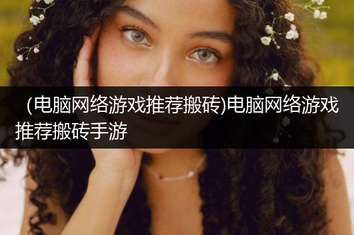 （电脑网络游戏推荐搬砖)电脑网络游戏推荐搬砖手游