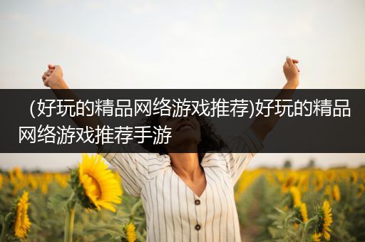 （好玩的精品网络游戏推荐)好玩的精品网络游戏推荐手游