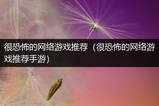 很恐怖的网络游戏推荐（很恐怖的网络游戏推荐手游）