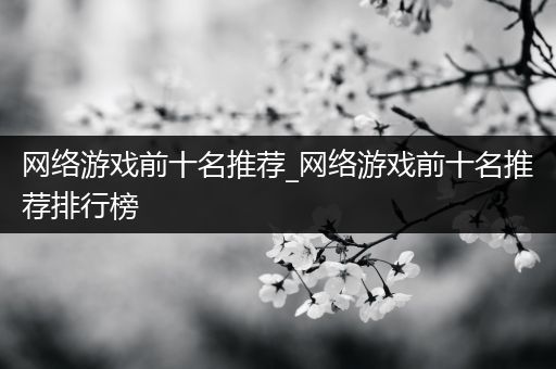 网络游戏前十名推荐_网络游戏前十名推荐排行榜