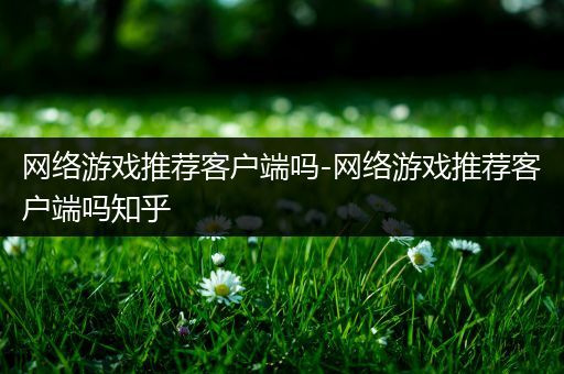 网络游戏推荐客户端吗-网络游戏推荐客户端吗知乎