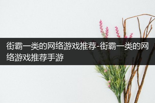 街霸一类的网络游戏推荐-街霸一类的网络游戏推荐手游