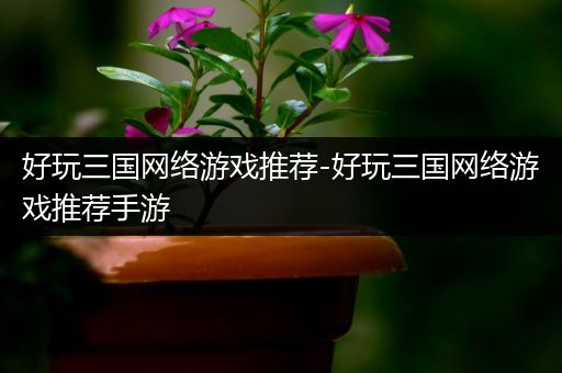 好玩三国网络游戏推荐-好玩三国网络游戏推荐手游