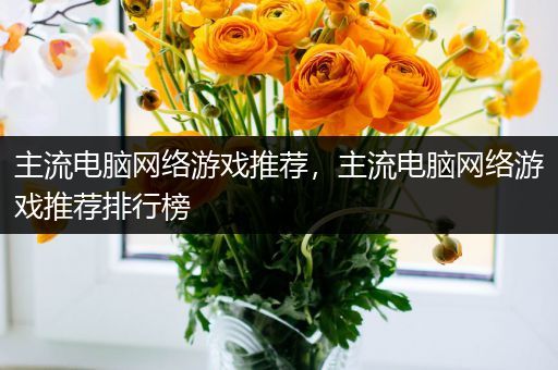 主流电脑网络游戏推荐，主流电脑网络游戏推荐排行榜