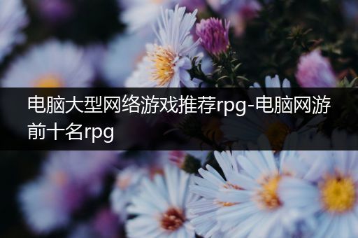 电脑大型网络游戏推荐rpg-电脑网游前十名rpg