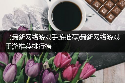（最新网络游戏手游推荐)最新网络游戏手游推荐排行榜