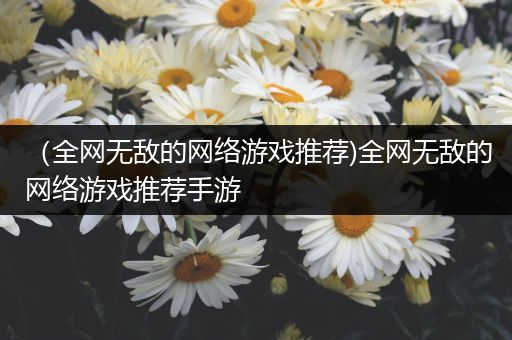 （全网无敌的网络游戏推荐)全网无敌的网络游戏推荐手游