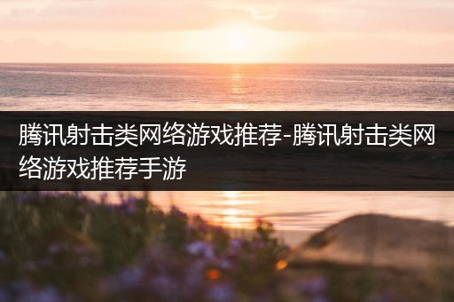 腾讯射击类网络游戏推荐-腾讯射击类网络游戏推荐手游