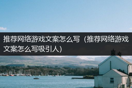 推荐网络游戏文案怎么写（推荐网络游戏文案怎么写吸引人）