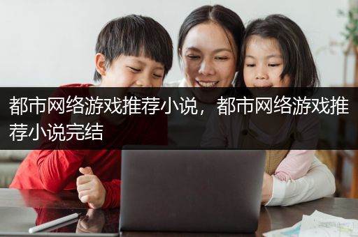 都市网络游戏推荐小说，都市网络游戏推荐小说完结