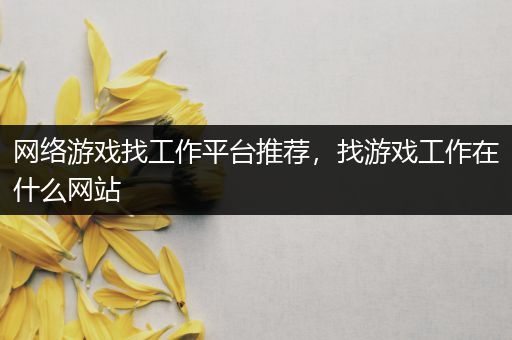 网络游戏找工作平台推荐，找游戏工作在什么网站