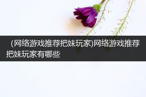 （网络游戏推荐把妹玩家)网络游戏推荐把妹玩家有哪些