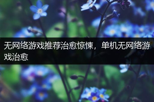 无网络游戏推荐治愈惊悚，单机无网络游戏治愈