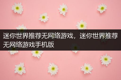 迷你世界推荐无网络游戏，迷你世界推荐无网络游戏手机版
