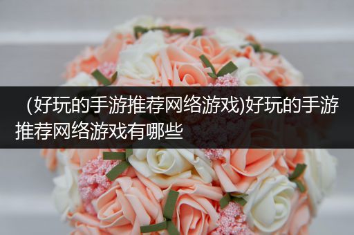 （好玩的手游推荐网络游戏)好玩的手游推荐网络游戏有哪些