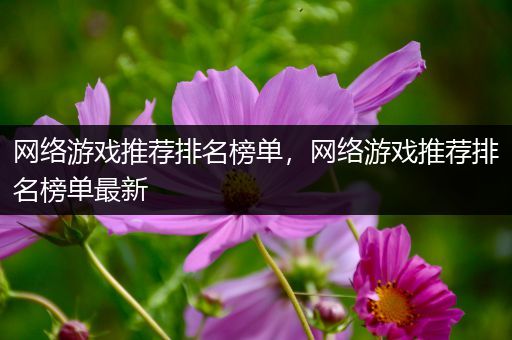 网络游戏推荐排名榜单，网络游戏推荐排名榜单最新