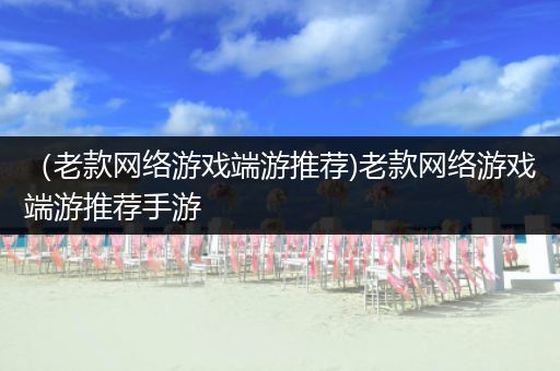 （老款网络游戏端游推荐)老款网络游戏端游推荐手游
