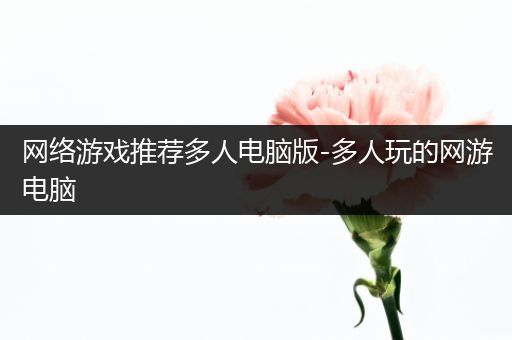 网络游戏推荐多人电脑版-多人玩的网游电脑
