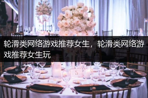 轮滑类网络游戏推荐女生，轮滑类网络游戏推荐女生玩