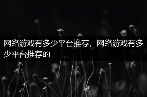 网络游戏有多少平台推荐，网络游戏有多少平台推荐的