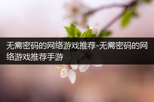 无需密码的网络游戏推荐-无需密码的网络游戏推荐手游