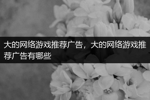 大的网络游戏推荐广告，大的网络游戏推荐广告有哪些