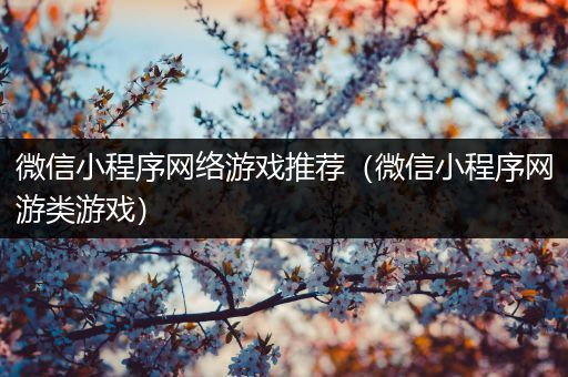 微信小程序网络游戏推荐（微信小程序网游类游戏）